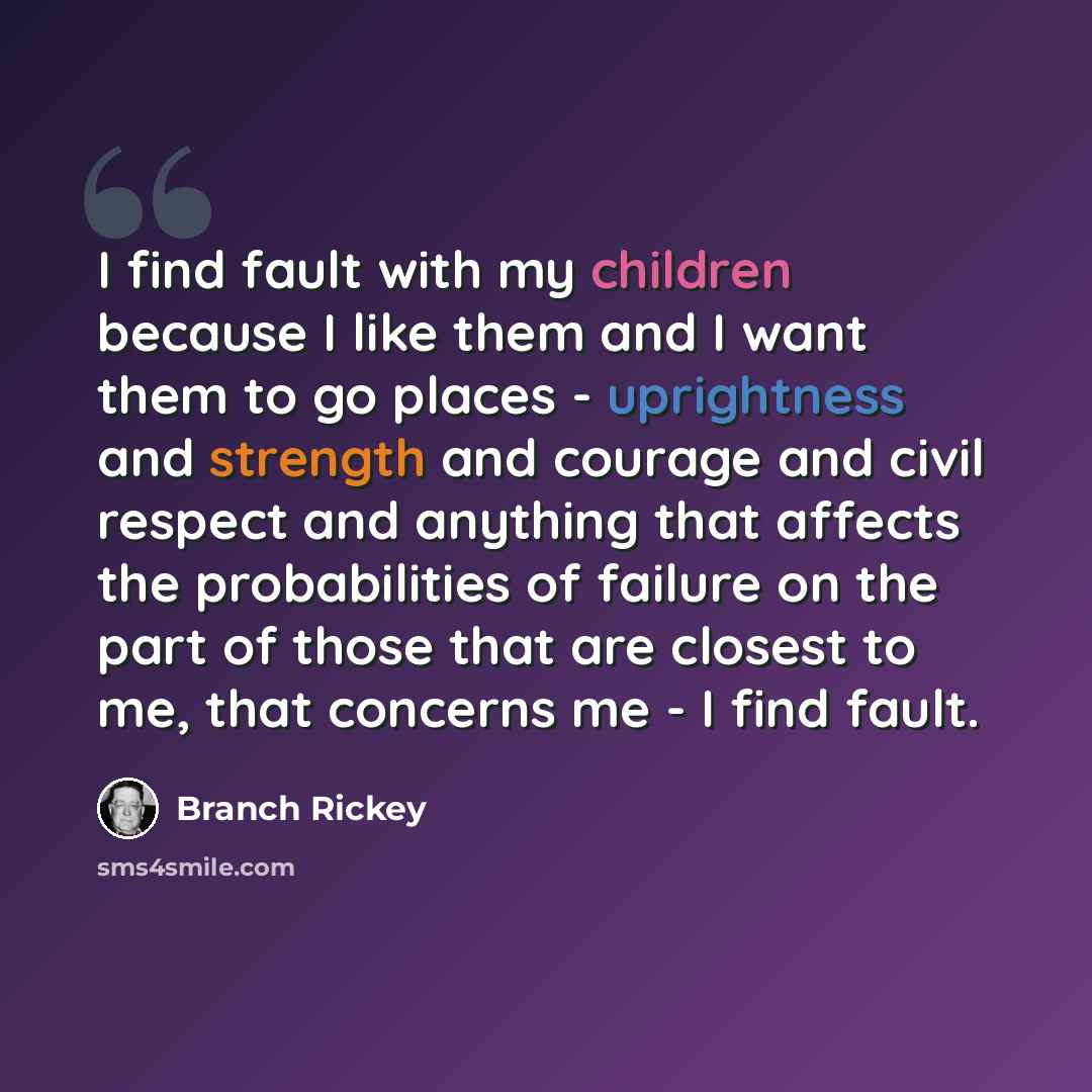 “I find fault with my children because I like them and I want them to go places - uprightness and strength and courage and civil respect and anything that affects the probabilities of failure on the part of those that are closest to me, that concerns me - I find fault.” quote by Branch Rickey