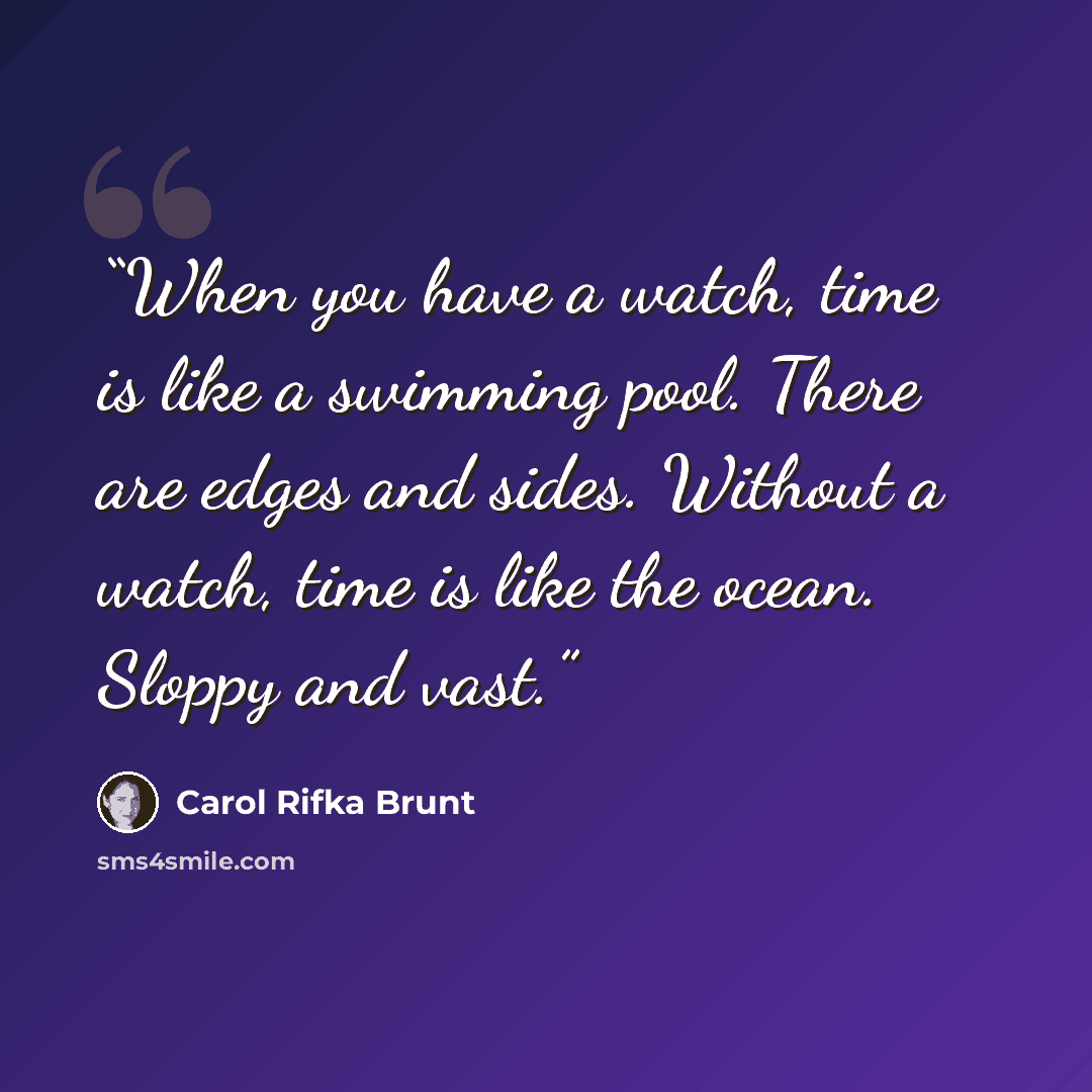 “When you have a watch, time is like a swimming pool. There are edges and sides. Without a watch, time is like the ocean. Sloppy and vast.” quote by Carol Rifka Brunt