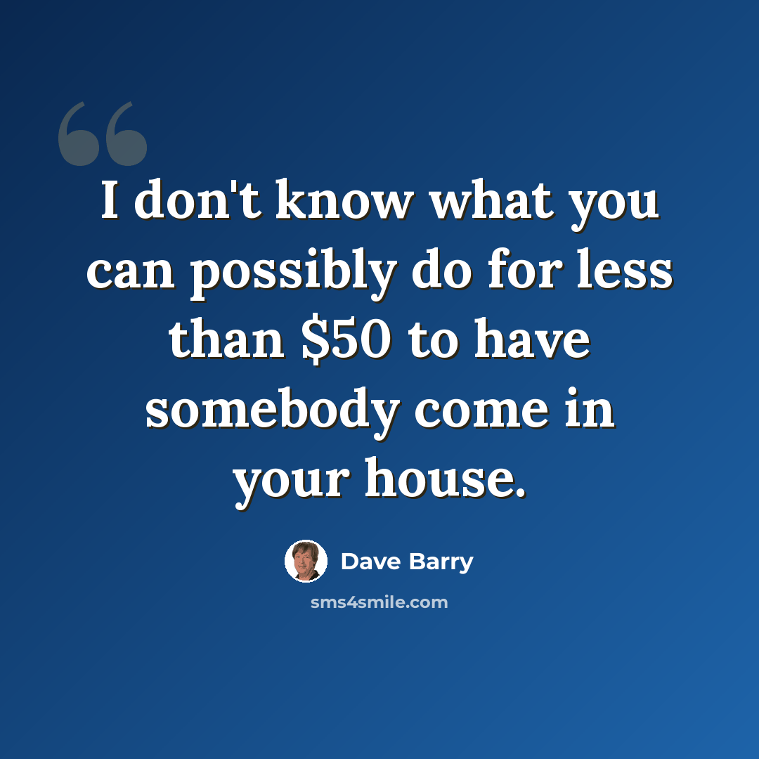“I don't know what you can possibly do for less than $50 to have somebody come in your house.” quote by Dave Barry