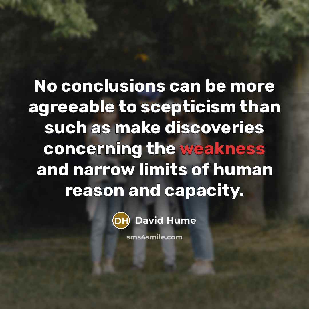 “No conclusions can be more agreeable to scepticism than such as make discoveries concerning the weakness and narrow limits of human reason and capacity.” quote by David Hume
