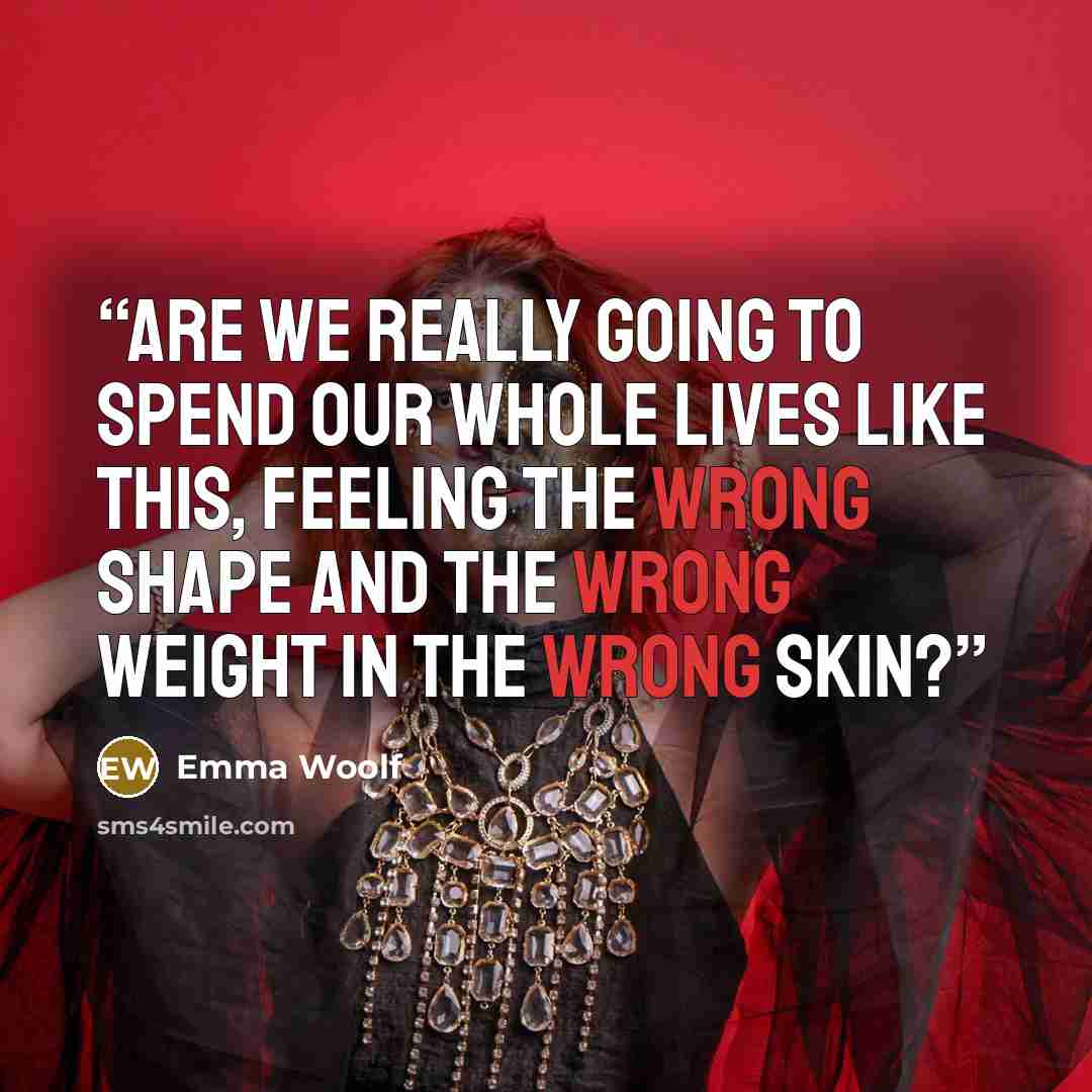 “Are we really going to spend our whole lives like this, feeling the wrong shape and the wrong weight in the wrong skin?” quote by Emma Woolf