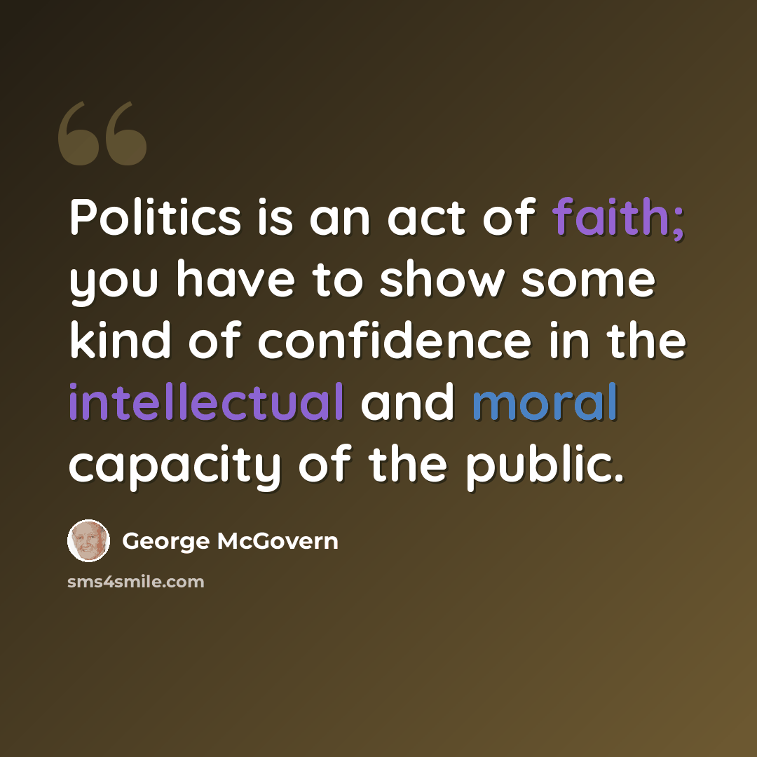 “Politics is an act of faith; you have to show some kind of confidence in the intellectual and moral capacity of the public.” quote by George McGovern