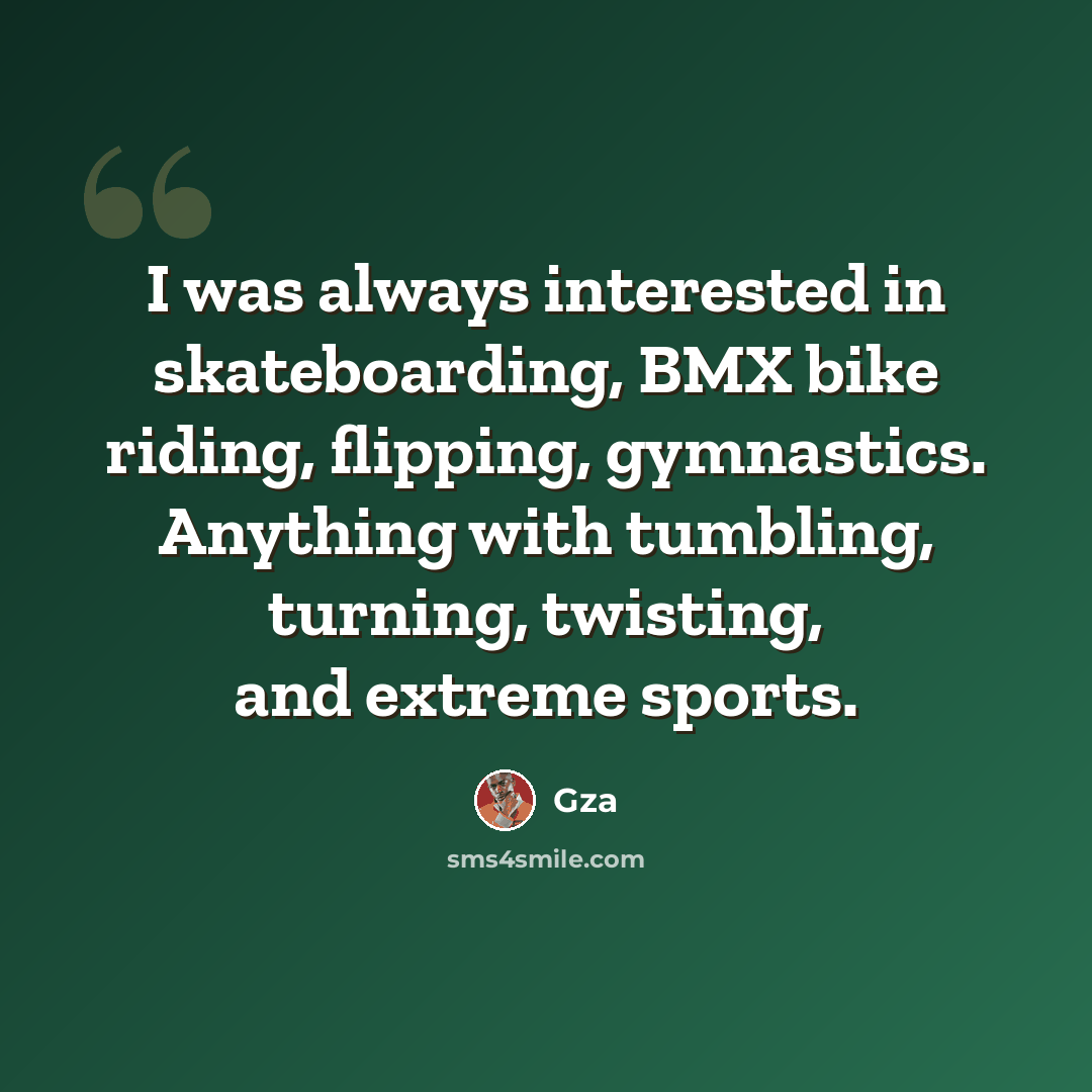 “I was always interested in skateboarding, BMX bike riding, flipping, gymnastics. Anything with tumbling, turning, twisting, and extreme sports.” quote by Gza
