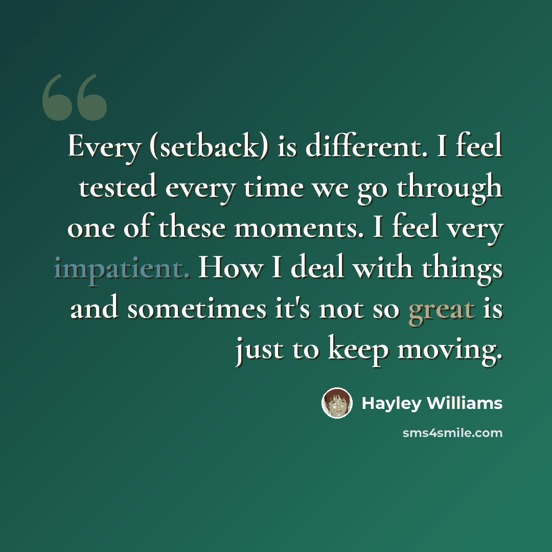 “Every (setback) is different. I feel tested every time we go through one of these moments. I feel very impatient. How I deal with things and sometimes it's not so great is just to keep moving.” quote by Hayley Williams