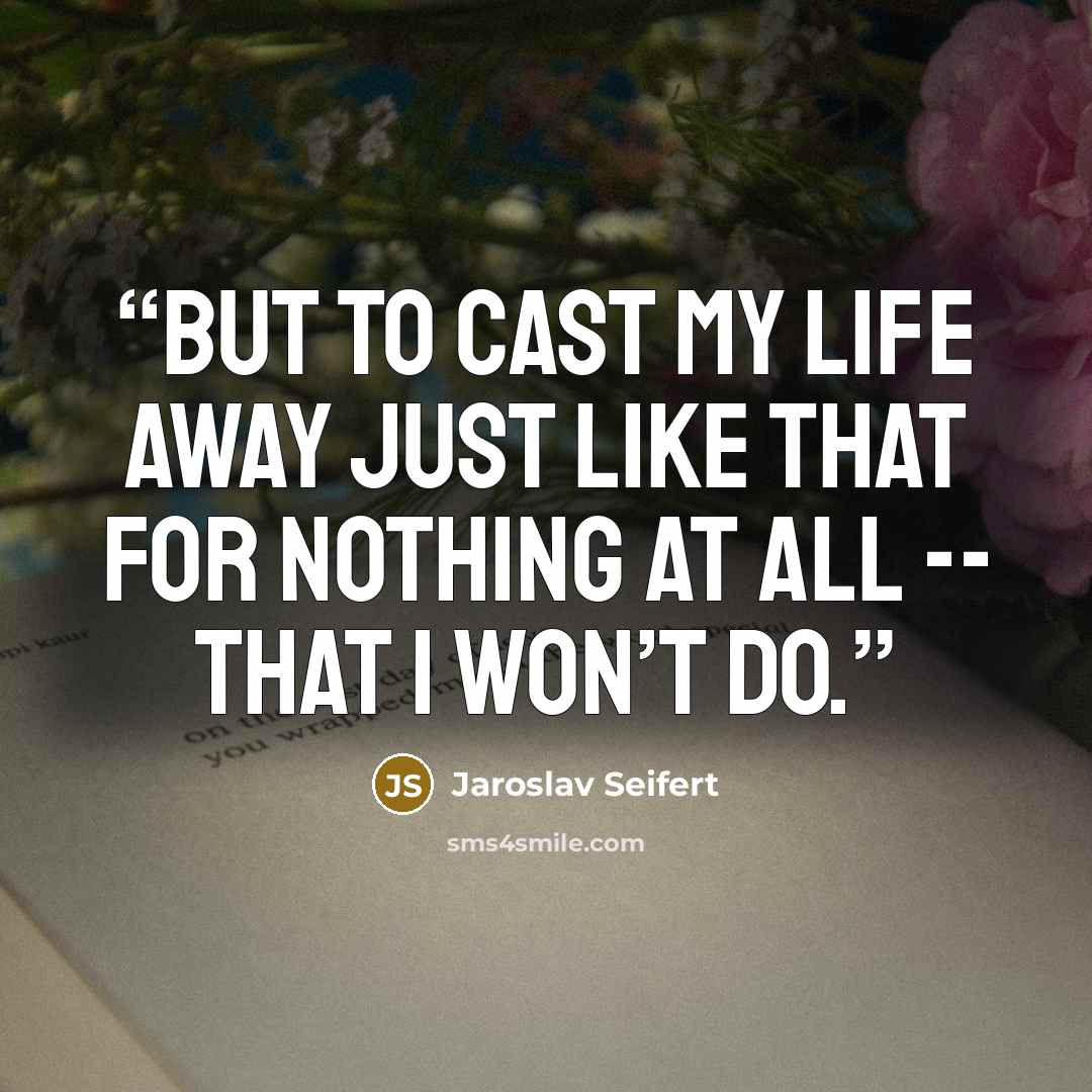 “But to cast my life away just like that for nothing at all -- that I won’t do.” quote by Jaroslav Seifert