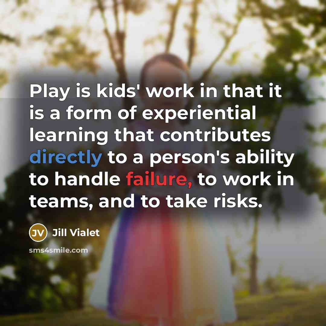 “Play is kids' work in that it is a form of experiential learning that contributes directly to a person's ability to handle failure, to work in teams, and to take risks.” quote by Jill Vialet