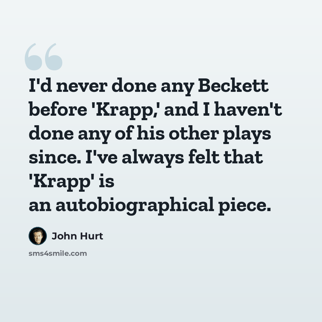 “I'd never done any Beckett before 'Krapp,' and I haven't done any of his other plays since. I've always felt that 'Krapp' is an autobiographical piece.” quote by John Hurt