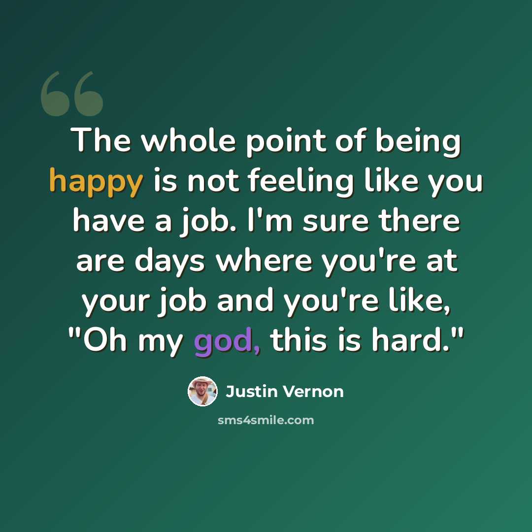 “The whole point of being happy is not feeling like you have a job. I'm sure there are days where you're at your job and you're like, "Oh my god, this is hard."” quote by Justin Vernon