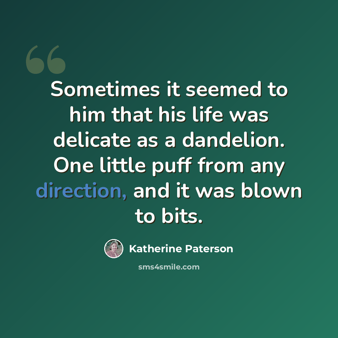 “Sometimes it seemed to him that his life was delicate as a dandelion. One little puff from any direction, and it was blown to bits.” quote by Katherine Paterson