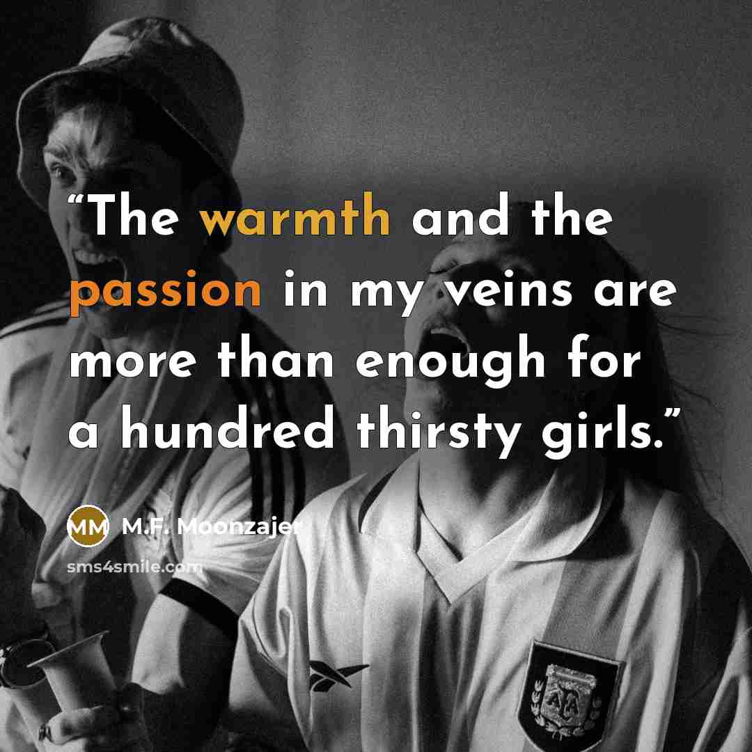 “The warmth and the passion in my veins are more than enough for a hundred thirsty girls.” quote by M.F. Moonzajer