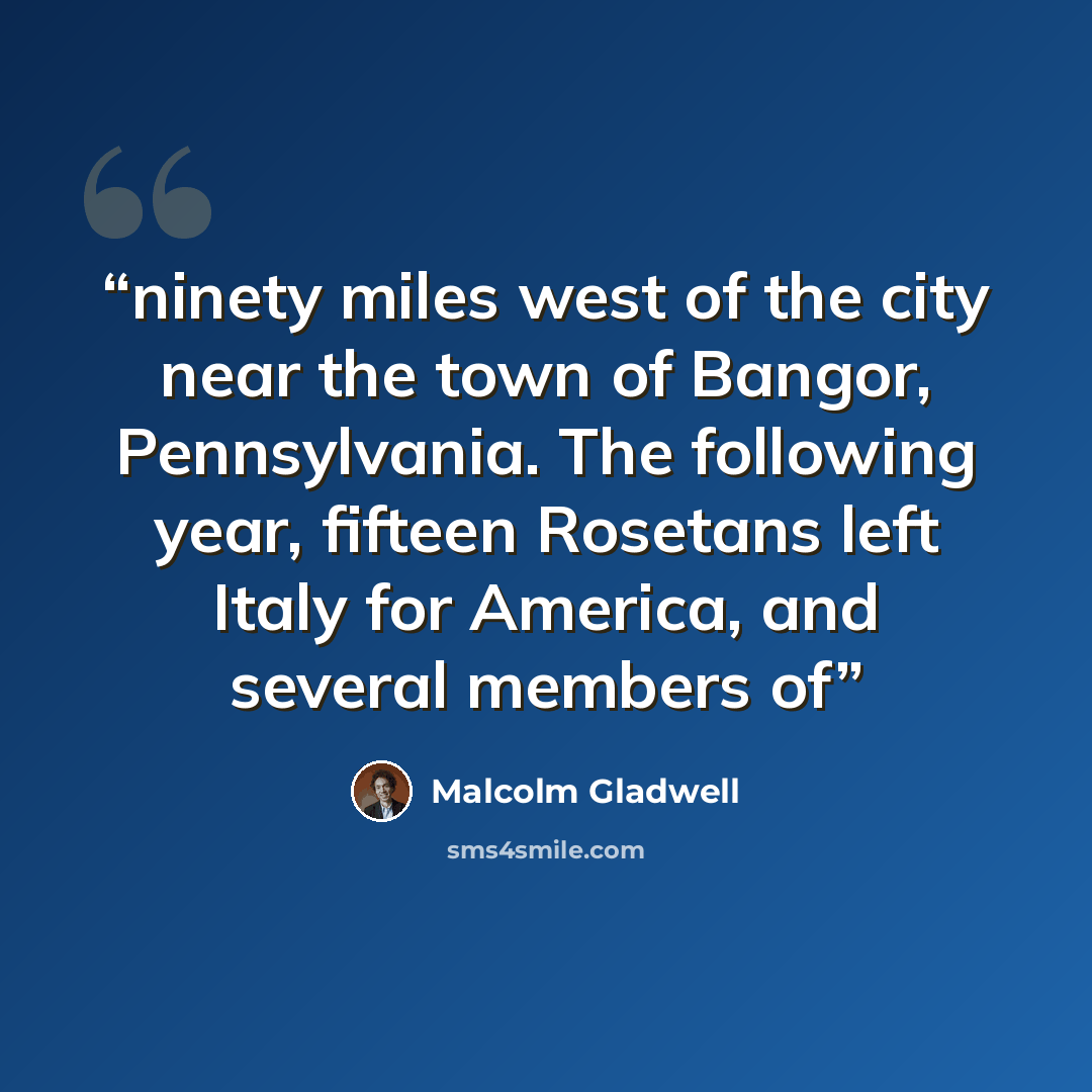“ninety miles west of the city near the town of Bangor, Pennsylvania. The following year, fifteen Rosetans left Italy for America, and several members of” quote by Malcolm Gladwell