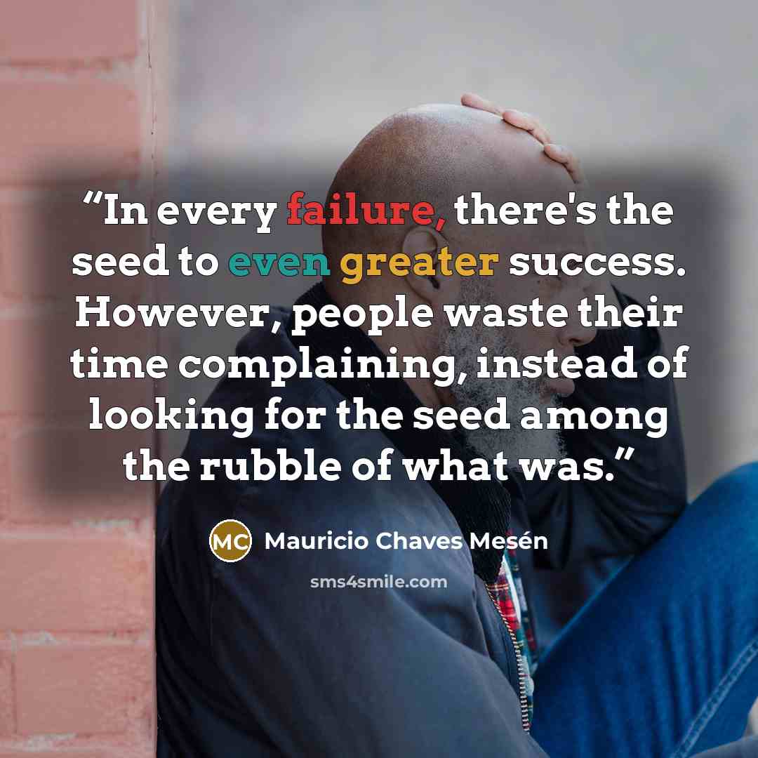 “In every failure, there's the seed to even greater success. However, people waste their time complaining, instead of looking for the seed among the rubble of what was.” quote by Mauricio Chaves Mesén