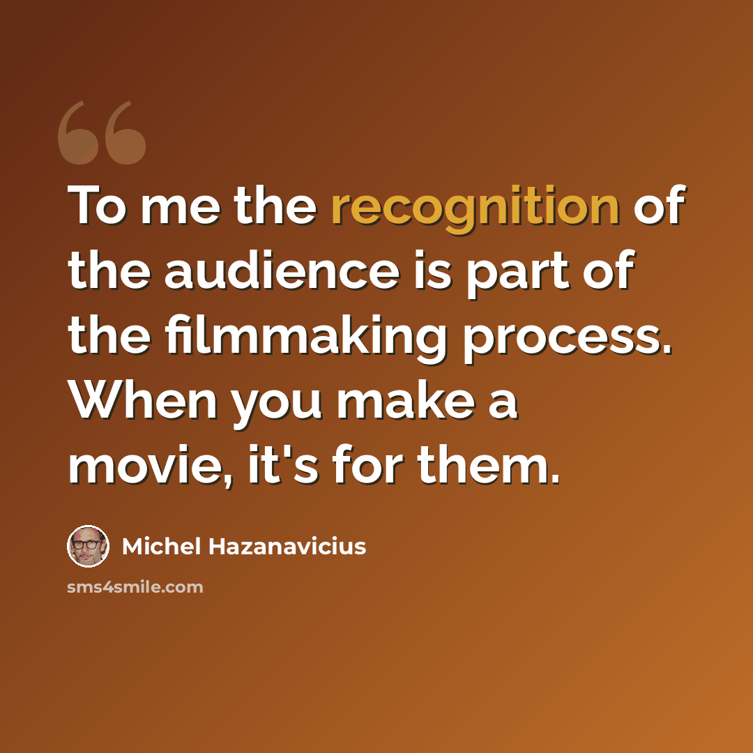 “To me the recognition of the audience is part of the filmmaking process. When you make a movie, it's for them.” quote by Michel Hazanavicius