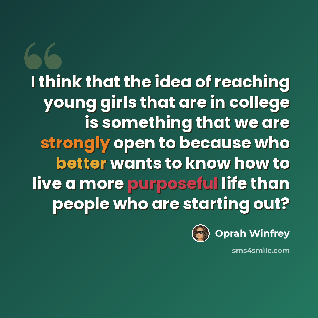 “I think that the idea of reaching young girls that are in college is something that we are strongly open to because who better wants to know how to live a more purposeful life than people who are starting out?” quote by Oprah Winfrey