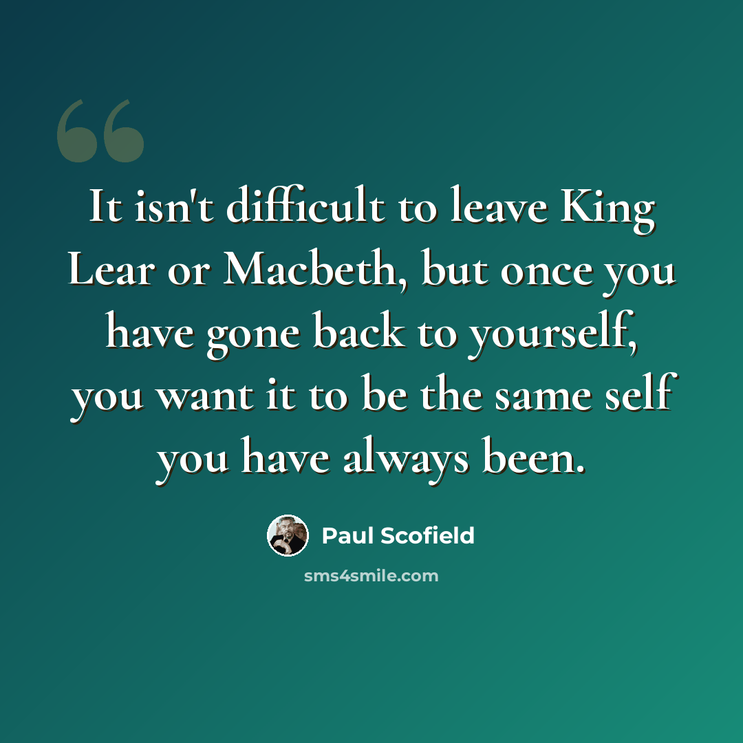 “It isn't difficult to leave King Lear or Macbeth, but once you have gone back to yourself, you want it to be the same self you have always been.” quote by Paul Scofield