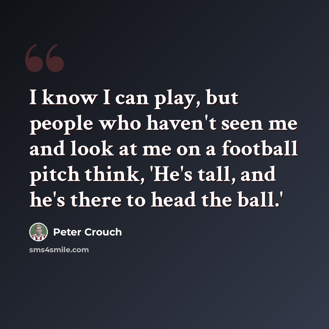 “I know I can play, but people who haven't seen me and look at me on a football pitch think, 'He's tall, and he's there to head the ball.'” quote by Peter Crouch