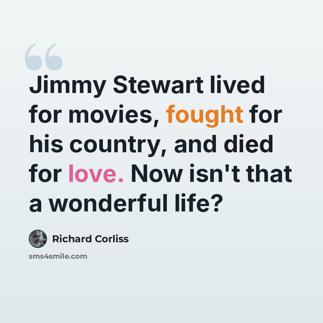 “Jimmy Stewart lived for movies, fought for his country, and died for love. Now isn't that a wonderful life?” quote by Richard Corliss