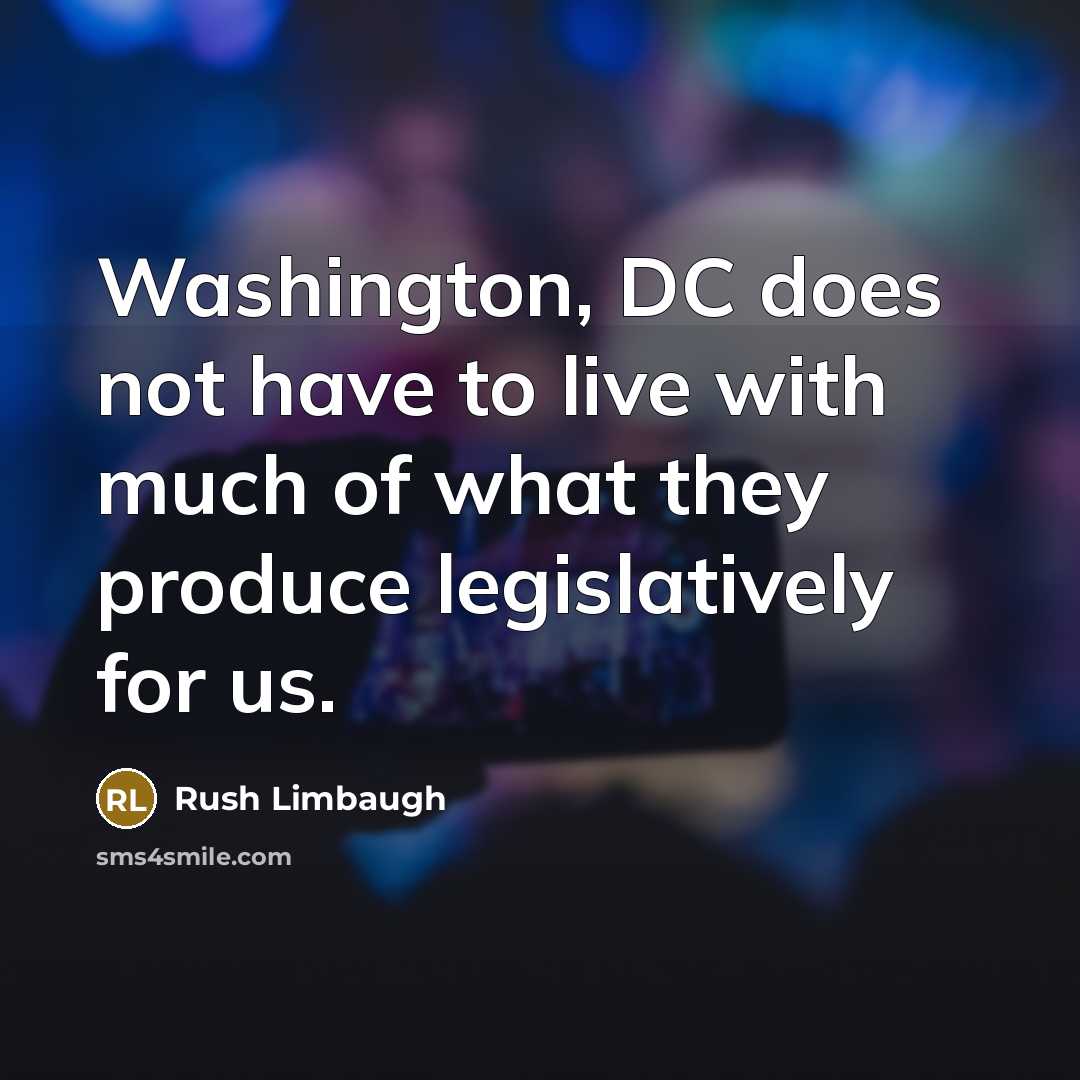 “Washington, DC does not have to live with much of what they produce legislatively for us.” quote by Rush Limbaugh