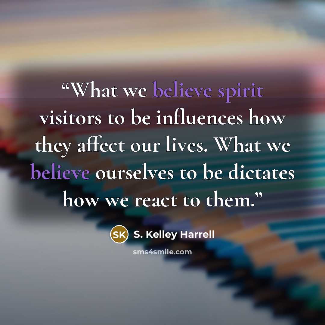 “What we believe spirit visitors to be influences how they affect our lives. What we believe ourselves to be dictates how we react to them.” quote by S. Kelley Harrell