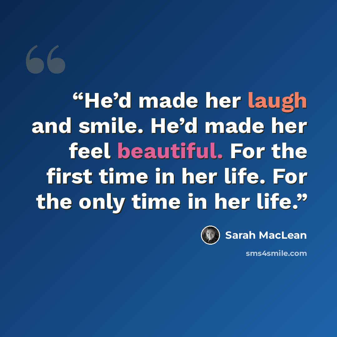 “He’d made her laugh and smile. He’d made her feel beautiful. For the first time in her life. For the only time in her life.” quote by Sarah MacLean