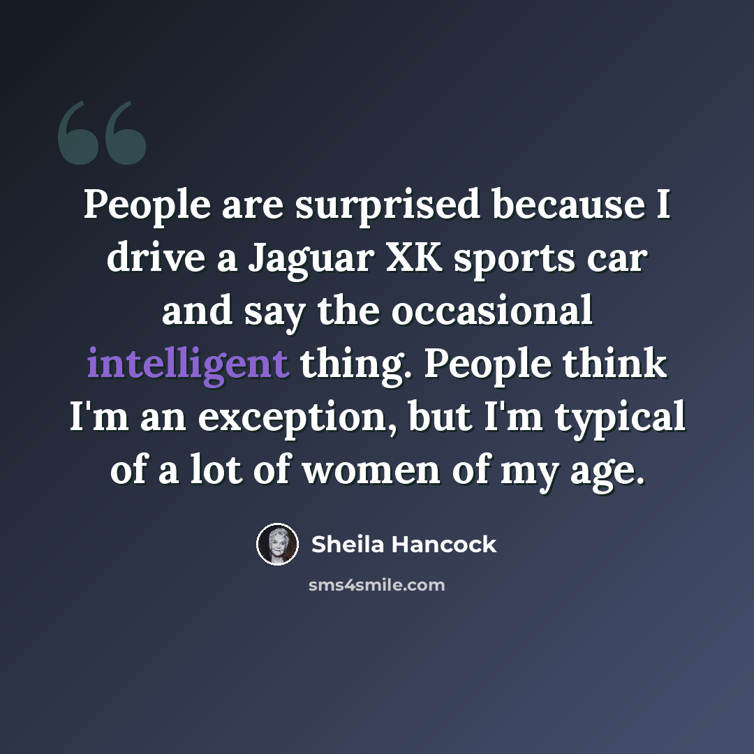 “People are surprised because I drive a Jaguar XK sports car and say the occasional intelligent thing. People think I'm an exception, but I'm typical of a lot of women of my age.” quote by Sheila Hancock