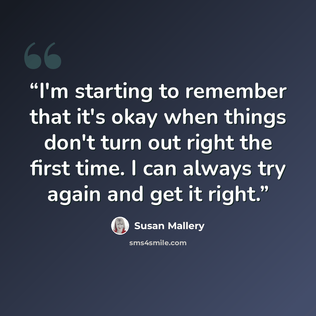 “I'm starting to remember that it's okay when things don't turn out right the first time. I can always try again and get it right.” quote by Susan Mallery