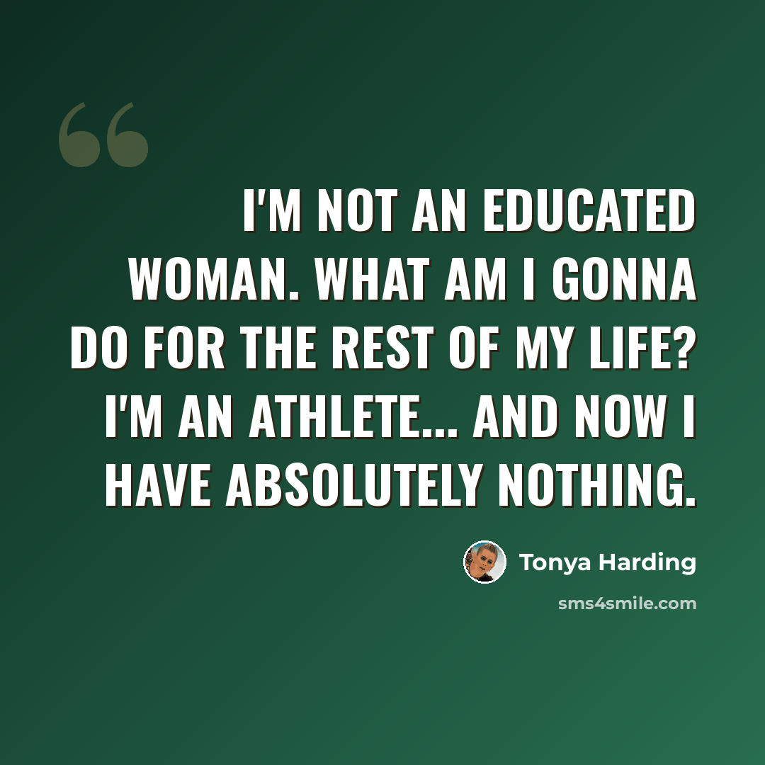 “I'm not an educated woman. What am I gonna do for the rest of my life? I'm an athlete... And now I have absolutely nothing.” quote by Tonya Harding