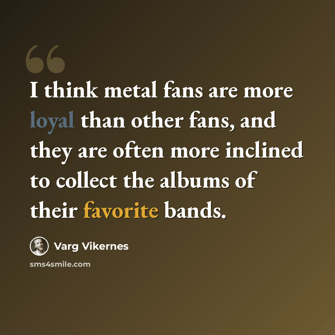 “I think metal fans are more loyal than other fans, and they are often more inclined to collect the albums of their favorite bands.” quote by Varg Vikernes