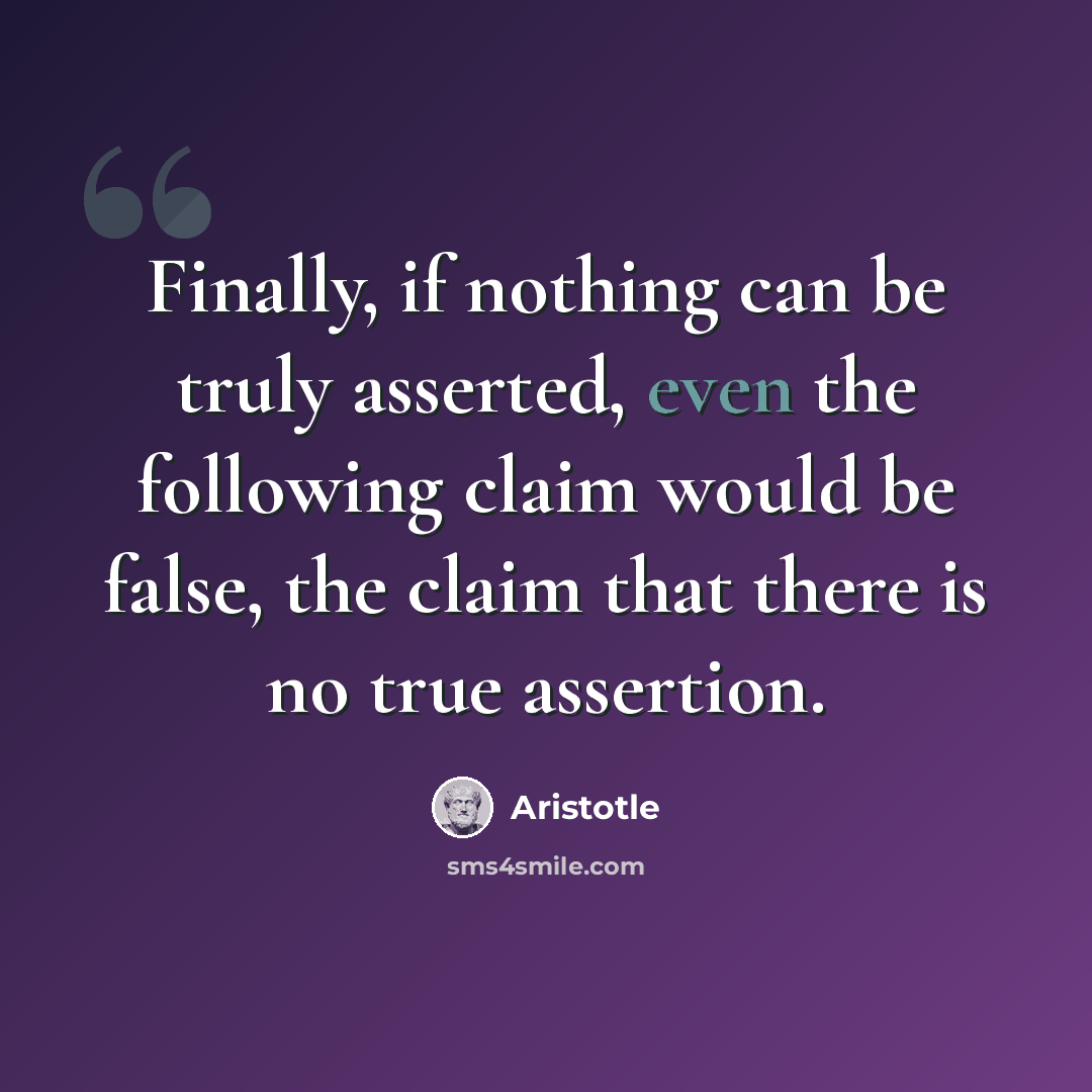 “Finally, if nothing can be truly asserted, even the following claim would be false, the claim that there is no true assertion.” quote by Aristotle
