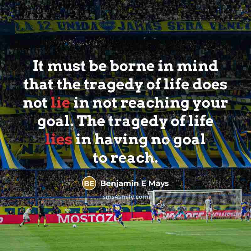 “It must be borne in mind that the tragedy of life does not lie in not reaching your goal. The tragedy of life lies in having no goal to reach.” quote by Benjamin E Mays