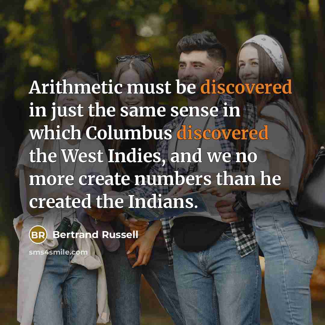 “Arithmetic must be discovered in just the same sense in which Columbus discovered the West Indies, and we no more create numbers than he created the Indians.” quote by Bertrand Russell