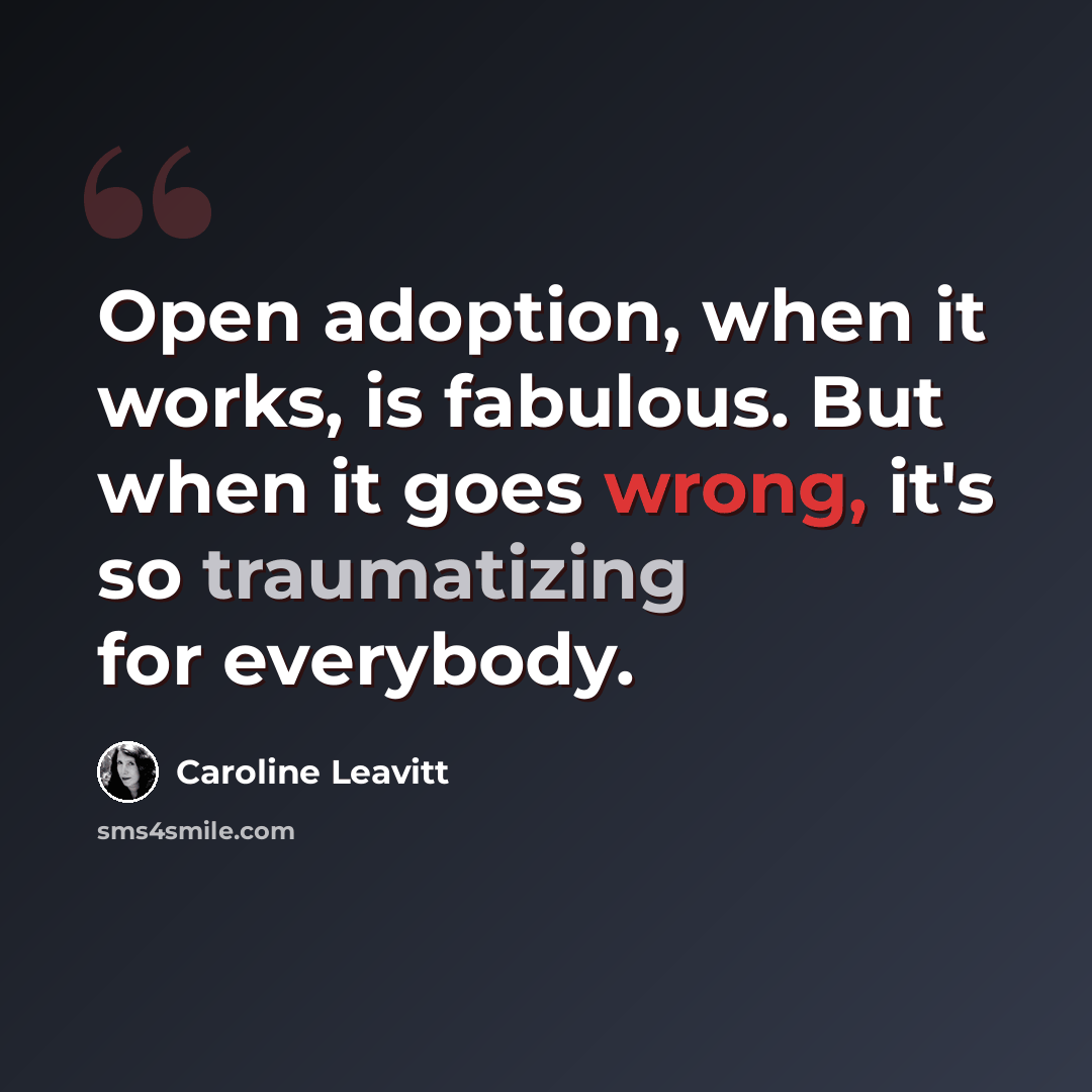 “Open adoption, when it works, is fabulous. But when it goes wrong, it's so traumatizing for everybody.” quote by Caroline Leavitt