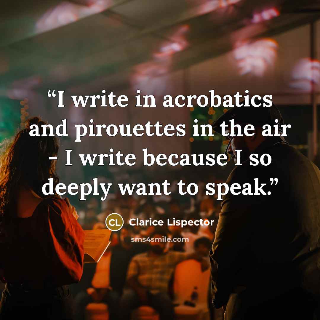 “I write in acrobatics and pirouettes in the air - I write because I so deeply want to speak.” quote by Clarice Lispector