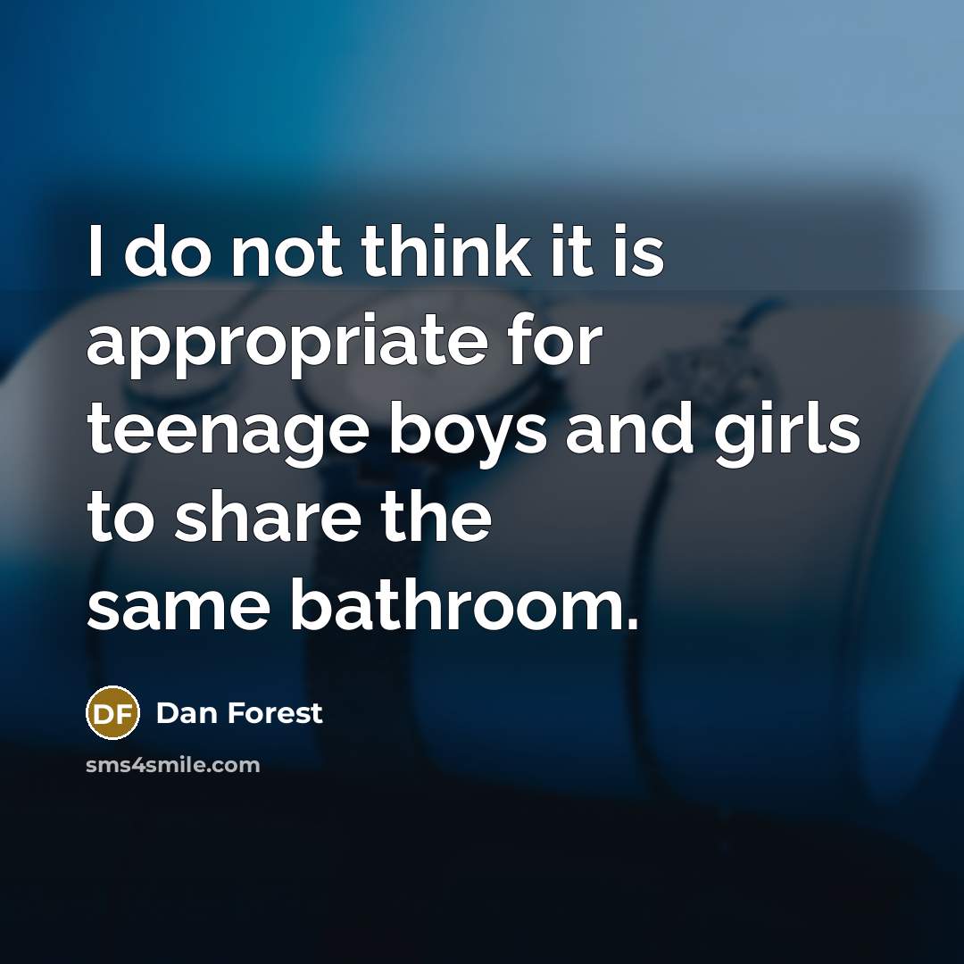 “I do not think it is appropriate for teenage boys and girls to share the same bathroom.” quote by Dan Forest