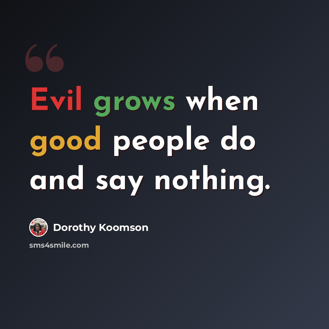 “Evil grows when good people do and say nothing.” quote by Dorothy Koomson