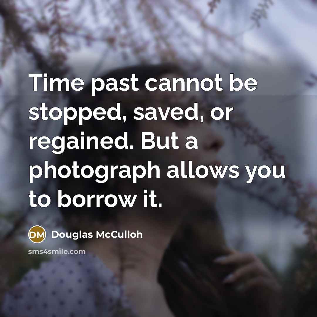 “Time past cannot be stopped, saved, or regained. But a photograph allows you to borrow it.” quote by Douglas McCulloh