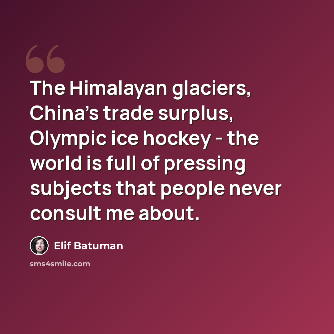 “The Himalayan glaciers, China's trade surplus, Olympic ice hockey - the world is full of pressing subjects that people never consult me about.” quote by Elif Batuman