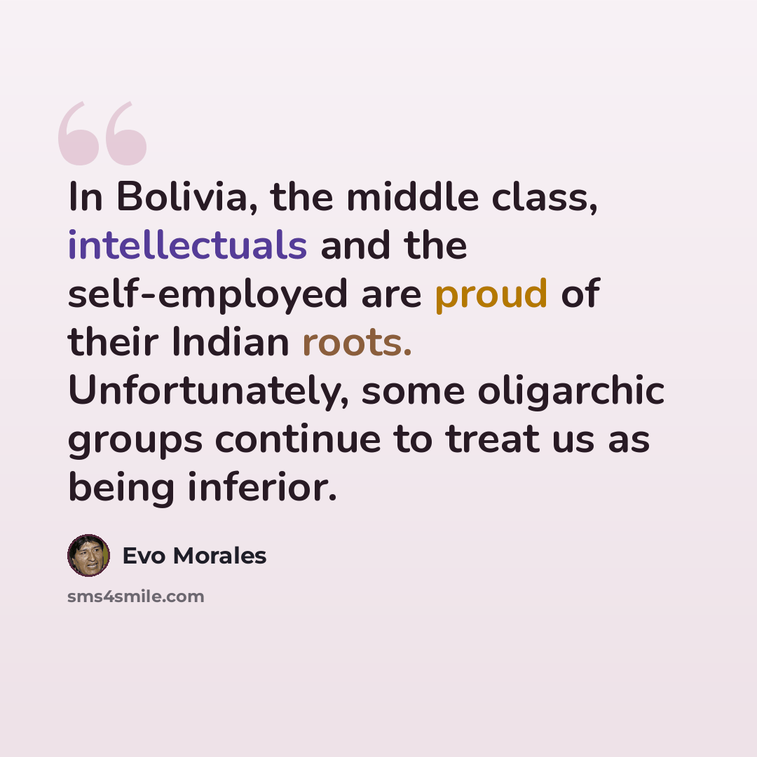 “In Bolivia, the middle class, intellectuals and the self-employed are proud of their Indian roots. Unfortunately, some oligarchic groups continue to treat us as being inferior.” quote by Evo Morales