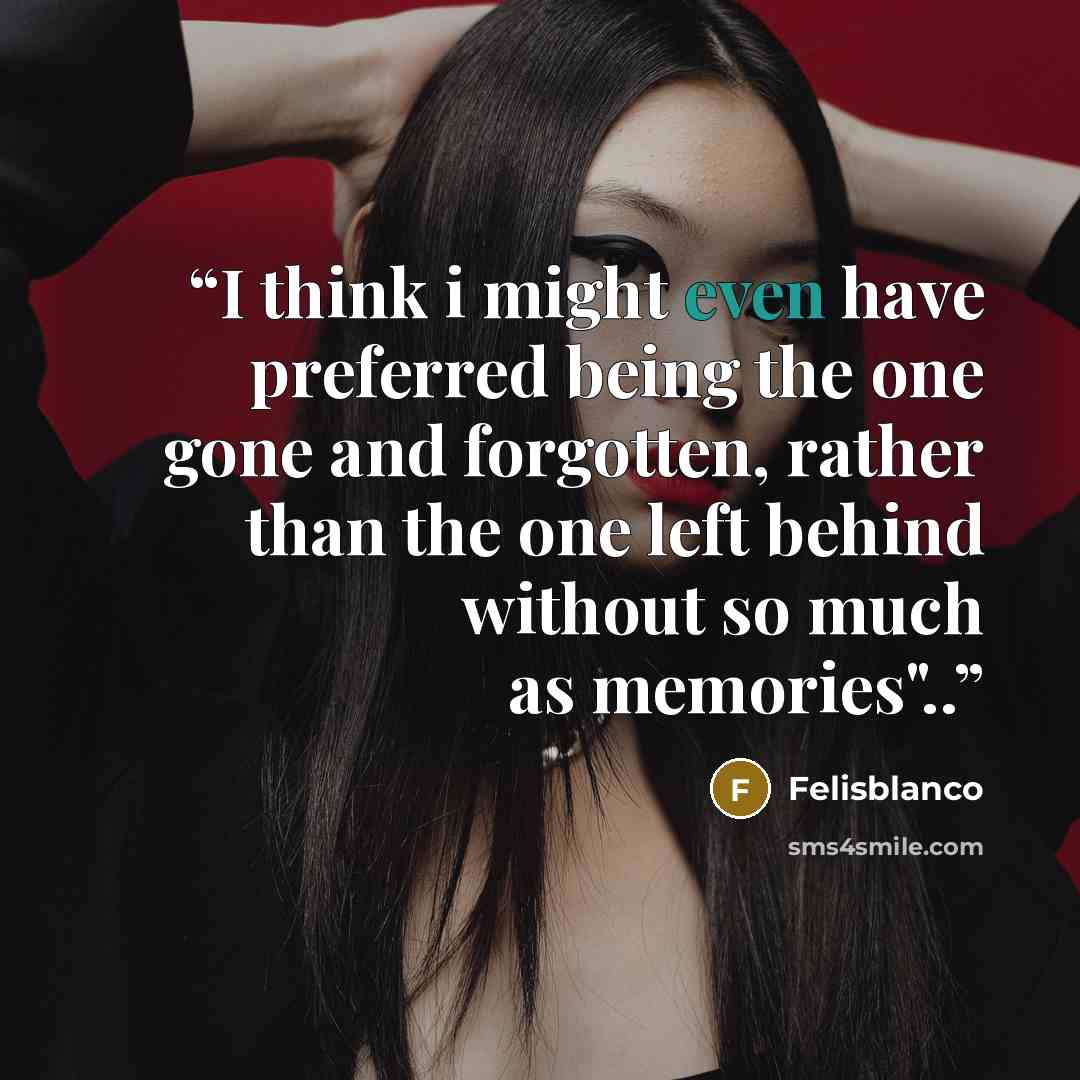“I think i might even have preferred being the one gone and forgotten, rather than the one left behind without so much as memories"..” quote by Felisblanco