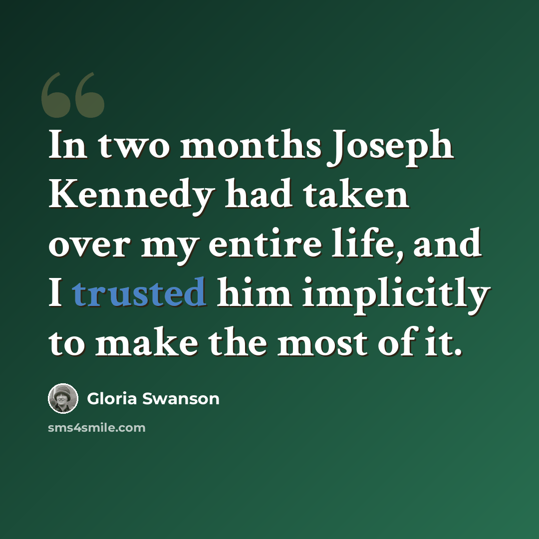 “In two months Joseph Kennedy had taken over my entire life, and I trusted him implicitly to make the most of it.” quote by Gloria Swanson