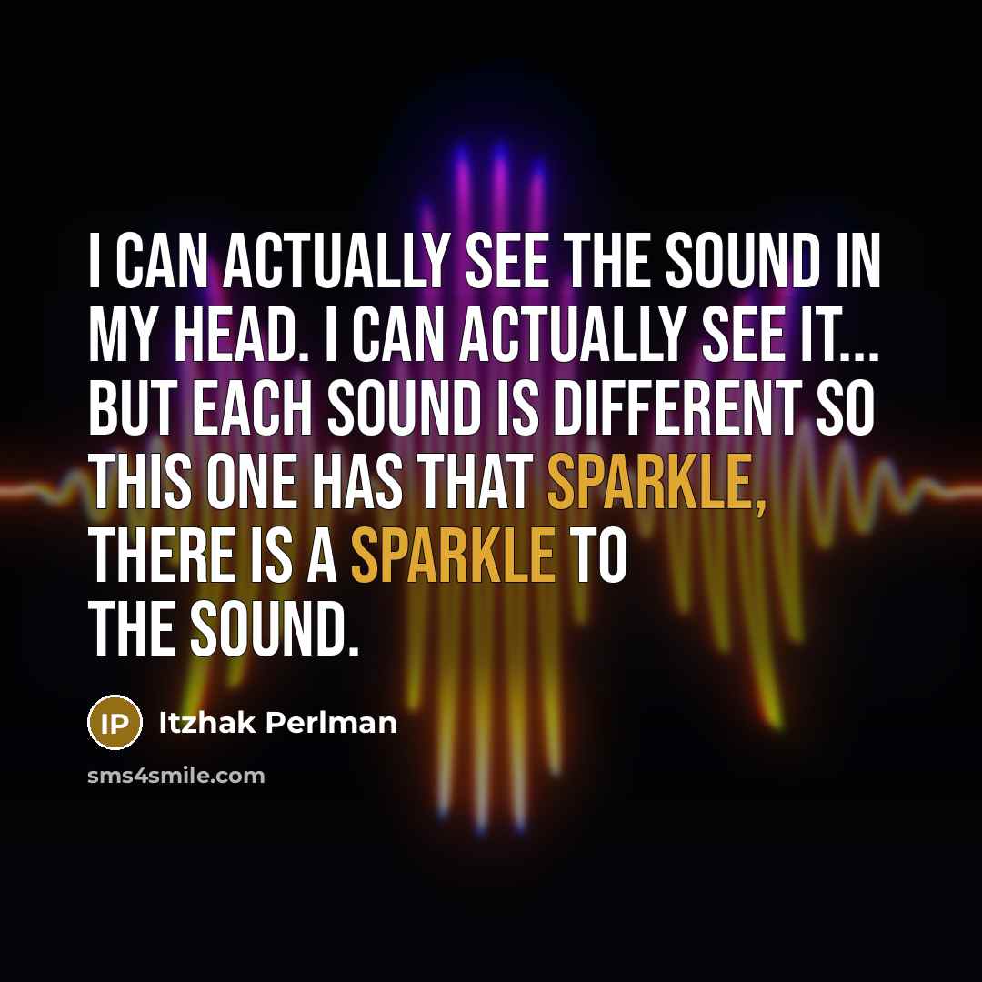 “I can actually see the sound in my head. I can actually see it... But each sound is different so this one has that sparkle, there is a sparkle to the sound.” quote by Itzhak Perlman
