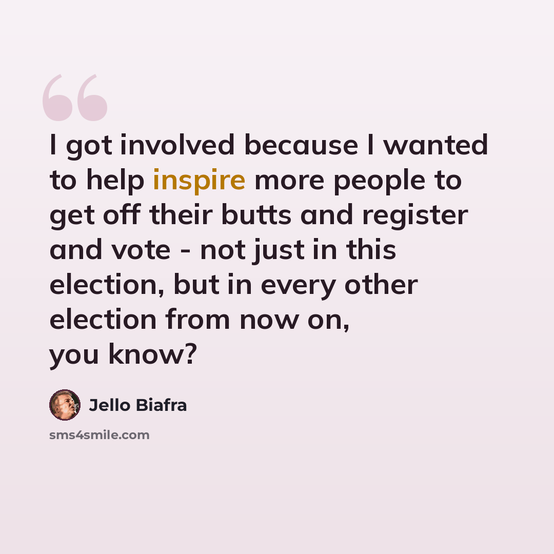“I got involved because I wanted to help inspire more people to get off their butts and register and vote - not just in this election, but in every other election from now on, you know?” quote by Jello Biafra