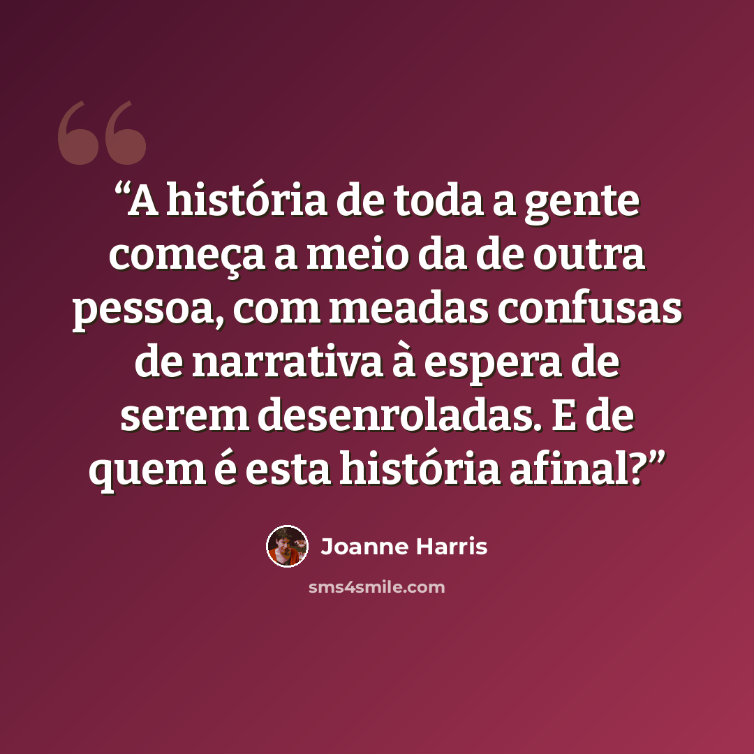 “A história de toda a gente começa a meio da de outra pessoa, com meadas confusas de narrativa à espera de serem desenroladas. E de quem é esta história afinal?” quote by Joanne Harris