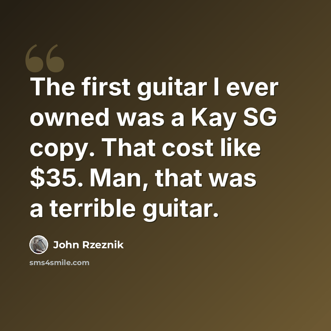 “The first guitar I ever owned was a Kay SG copy. That cost like $35. Man, that was a terrible guitar.” quote by John Rzeznik