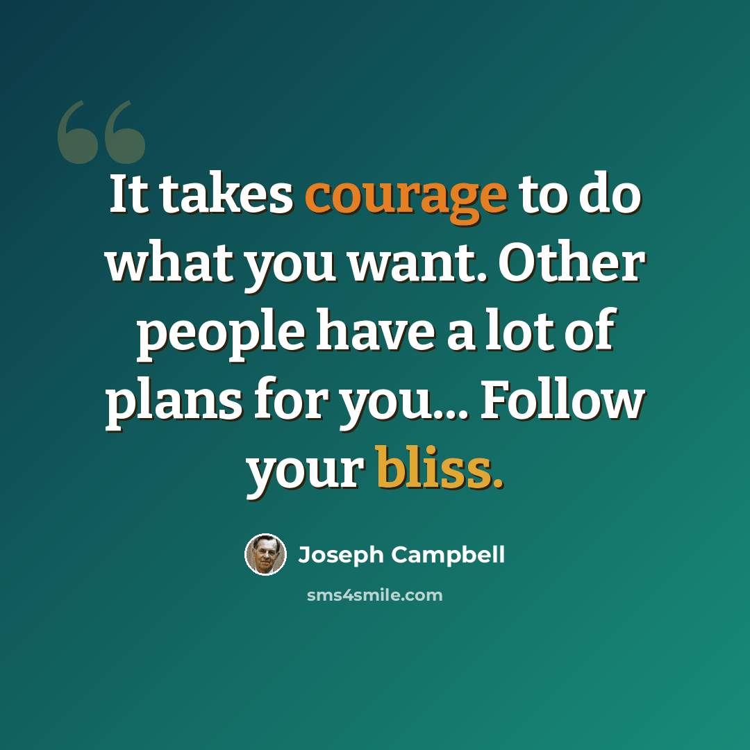 “It takes courage to do what you want. Other people have a lot of plans for you... Follow your bliss.” quote by Joseph Campbell