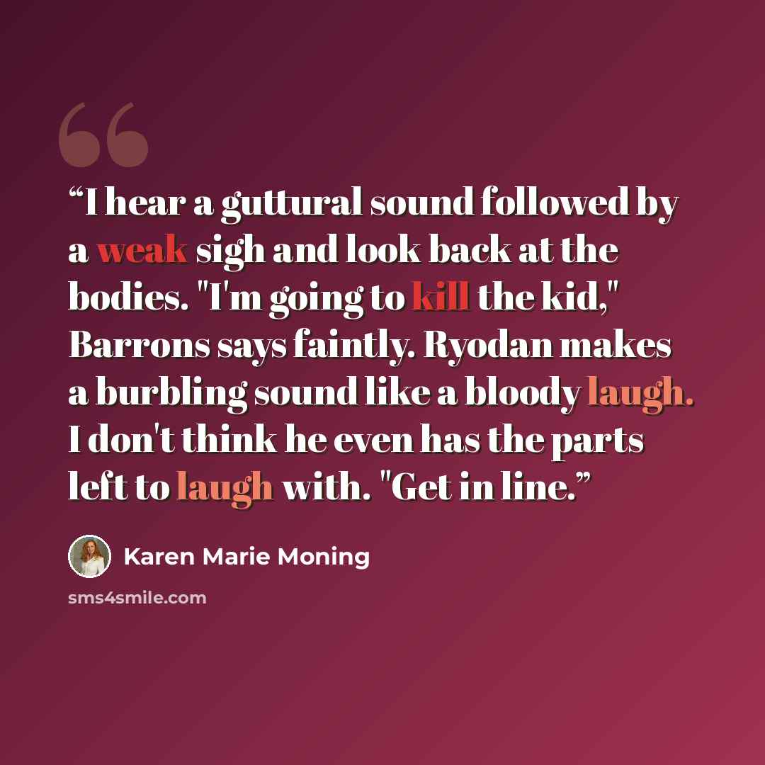 “I hear a guttural sound followed by a weak sigh and look back at the bodies. "I'm going to kill the kid," Barrons says faintly. Ryodan makes a burbling sound like a bloody laugh. I don't think he even has the parts left to laugh with. "Get in line.” quote by Karen Marie Moning