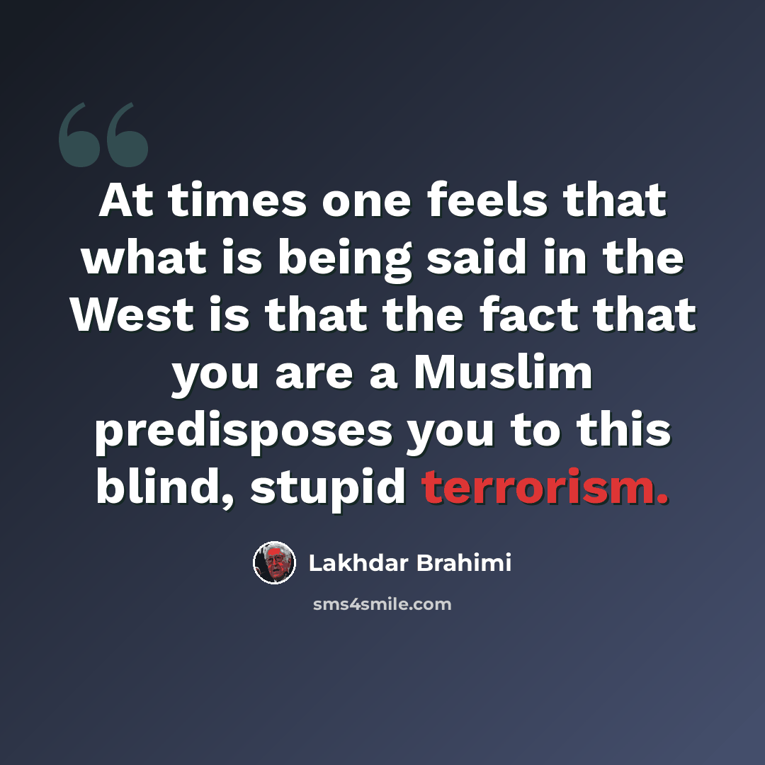 “At times one feels that what is being said in the West is that the fact that you are a Muslim predisposes you to this blind, stupid terrorism.” quote by Lakhdar Brahimi