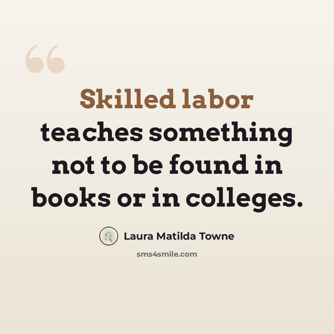 “Skilled labor teaches something not to be found in books or in colleges.” quote by Laura Matilda Towne