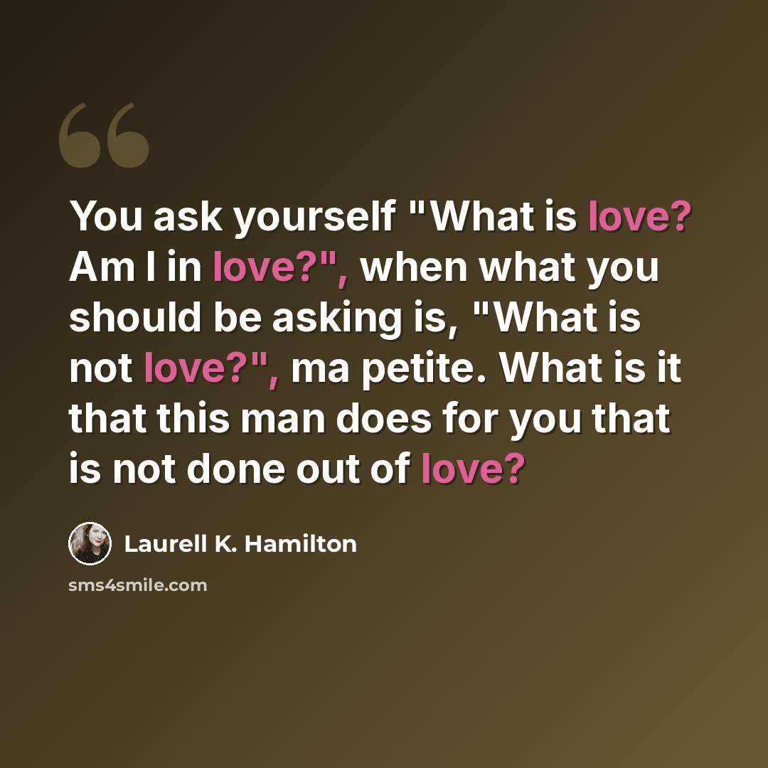 “You ask yourself "What is love? Am I in love?", when what you should be asking is, "What is not love?", ma petite. What is it that this man does for you that is not done out of love?” quote by Laurell K. Hamilton