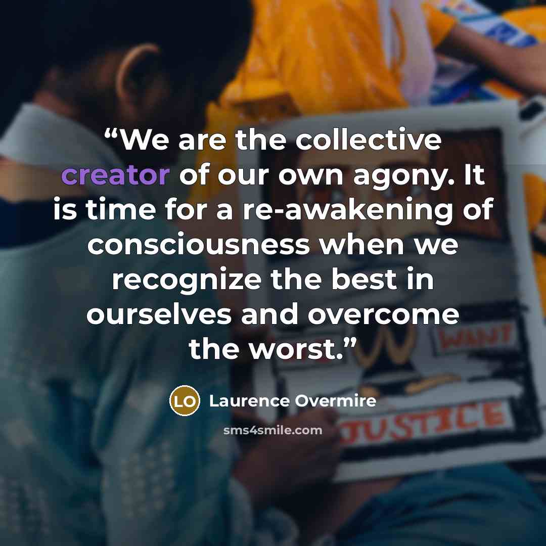 “We are the collective creator of our own agony. It is time for a re-awakening of consciousness when we recognize the best in ourselves and overcome the worst.” quote by Laurence Overmire